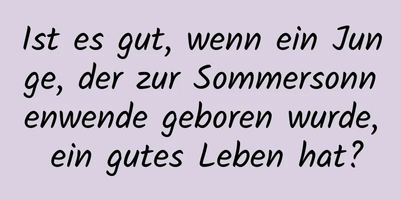 Ist es gut, wenn ein Junge, der zur Sommersonnenwende geboren wurde, ein gutes Leben hat?