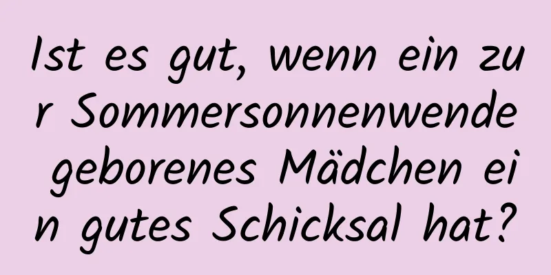 Ist es gut, wenn ein zur Sommersonnenwende geborenes Mädchen ein gutes Schicksal hat?