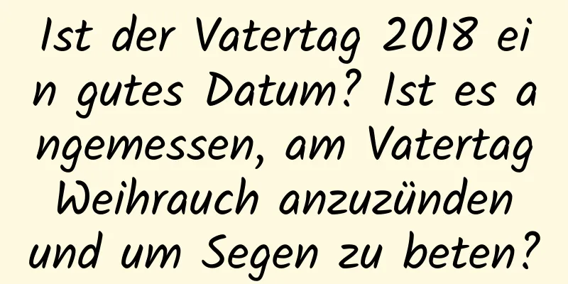 Ist der Vatertag 2018 ein gutes Datum? Ist es angemessen, am Vatertag Weihrauch anzuzünden und um Segen zu beten?