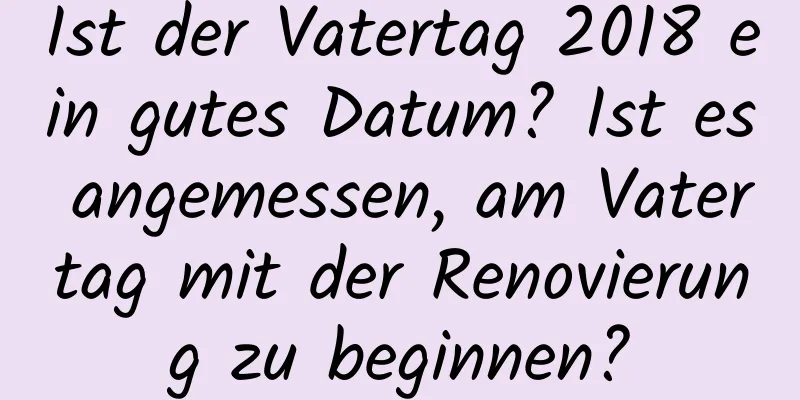 Ist der Vatertag 2018 ein gutes Datum? Ist es angemessen, am Vatertag mit der Renovierung zu beginnen?