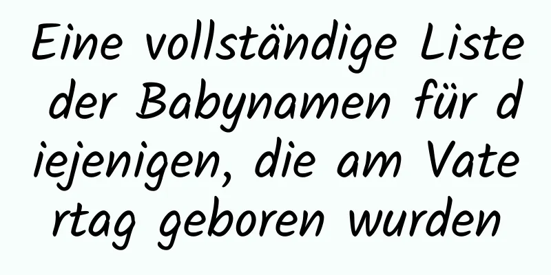 Eine vollständige Liste der Babynamen für diejenigen, die am Vatertag geboren wurden