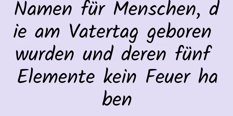 Namen für Menschen, die am Vatertag geboren wurden und deren fünf Elemente kein Feuer haben