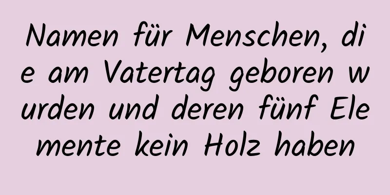 Namen für Menschen, die am Vatertag geboren wurden und deren fünf Elemente kein Holz haben