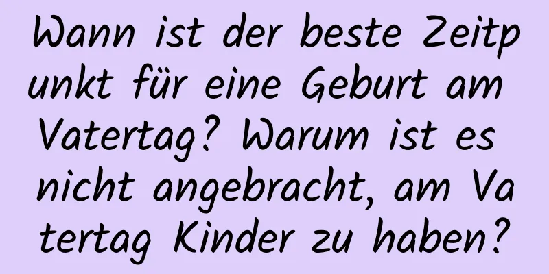 Wann ist der beste Zeitpunkt für eine Geburt am Vatertag? Warum ist es nicht angebracht, am Vatertag Kinder zu haben?