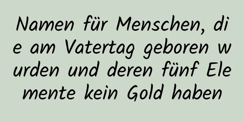 Namen für Menschen, die am Vatertag geboren wurden und deren fünf Elemente kein Gold haben