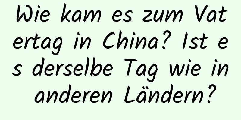 Wie kam es zum Vatertag in China? Ist es derselbe Tag wie in anderen Ländern?