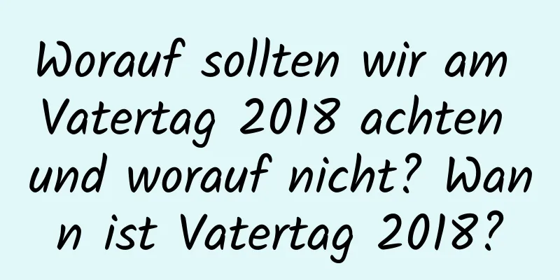 Worauf sollten wir am Vatertag 2018 achten und worauf nicht? Wann ist Vatertag 2018?