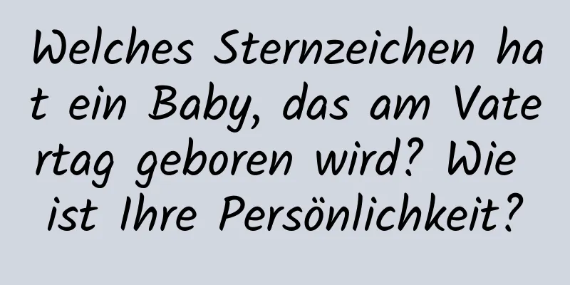 Welches Sternzeichen hat ein Baby, das am Vatertag geboren wird? Wie ist Ihre Persönlichkeit?