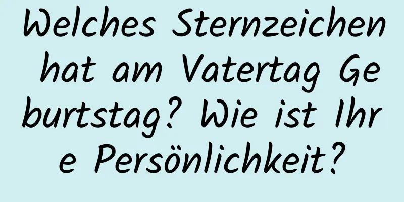 Welches Sternzeichen hat am Vatertag Geburtstag? Wie ist Ihre Persönlichkeit?