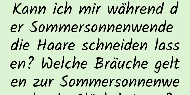 Kann ich mir während der Sommersonnenwende die Haare schneiden lassen? Welche Bräuche gelten zur Sommersonnenwende als Glücksbringer?