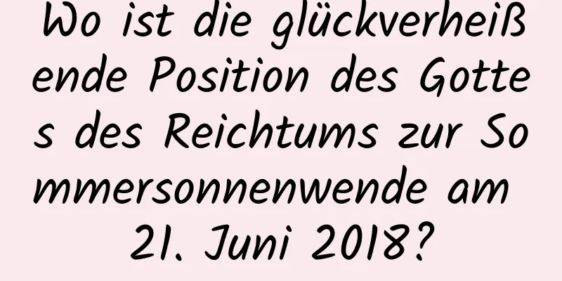 Wo ist die glückverheißende Position des Gottes des Reichtums zur Sommersonnenwende am 21. Juni 2018?