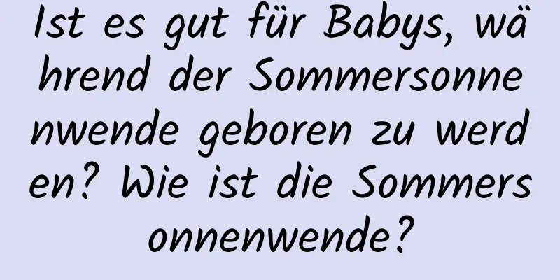 Ist es gut für Babys, während der Sommersonnenwende geboren zu werden? Wie ist die Sommersonnenwende?