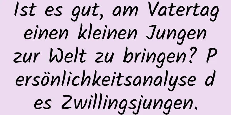 Ist es gut, am Vatertag einen kleinen Jungen zur Welt zu bringen? Persönlichkeitsanalyse des Zwillingsjungen.