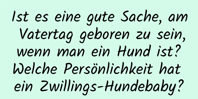 Ist es eine gute Sache, am Vatertag geboren zu sein, wenn man ein Hund ist? Welche Persönlichkeit hat ein Zwillings-Hundebaby?