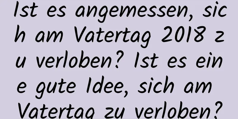 Ist es angemessen, sich am Vatertag 2018 zu verloben? Ist es eine gute Idee, sich am Vatertag zu verloben?