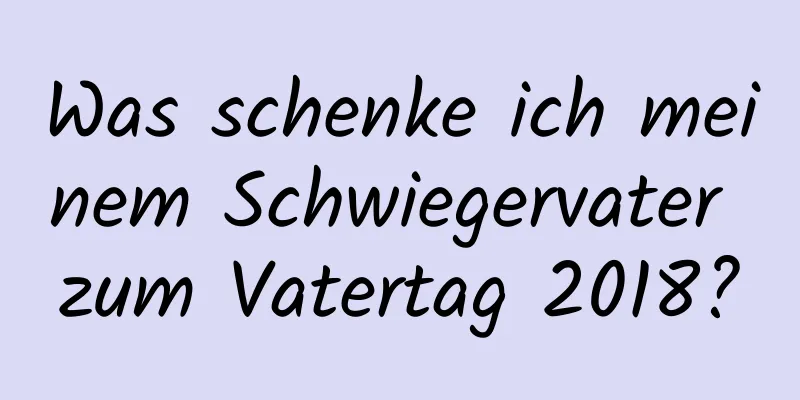 Was schenke ich meinem Schwiegervater zum Vatertag 2018?