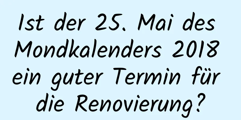 Ist der 25. Mai des Mondkalenders 2018 ein guter Termin für die Renovierung?