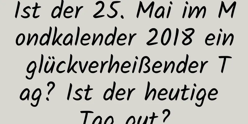 Ist der 25. Mai im Mondkalender 2018 ein glückverheißender Tag? Ist der heutige Tag gut?