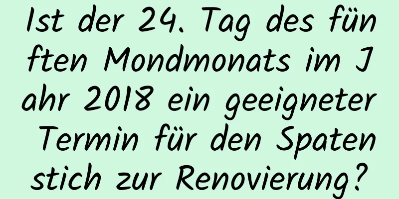 Ist der 24. Tag des fünften Mondmonats im Jahr 2018 ein geeigneter Termin für den Spatenstich zur Renovierung?