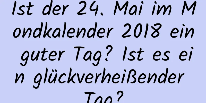 Ist der 24. Mai im Mondkalender 2018 ein guter Tag? Ist es ein glückverheißender Tag?