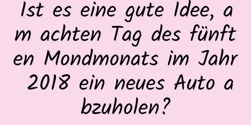 Ist es eine gute Idee, am achten Tag des fünften Mondmonats im Jahr 2018 ein neues Auto abzuholen?