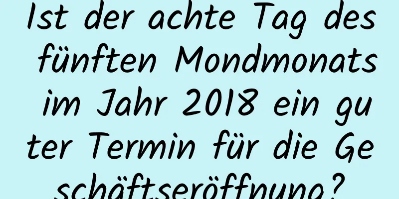 Ist der achte Tag des fünften Mondmonats im Jahr 2018 ein guter Termin für die Geschäftseröffnung?