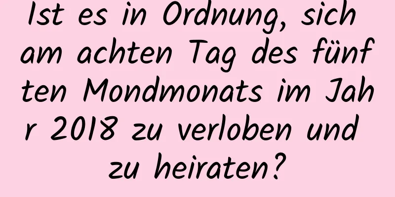 Ist es in Ordnung, sich am achten Tag des fünften Mondmonats im Jahr 2018 zu verloben und zu heiraten?