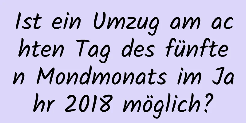 Ist ein Umzug am achten Tag des fünften Mondmonats im Jahr 2018 möglich?