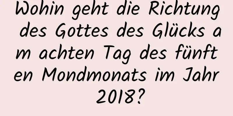 Wohin geht die Richtung des Gottes des Glücks am achten Tag des fünften Mondmonats im Jahr 2018?