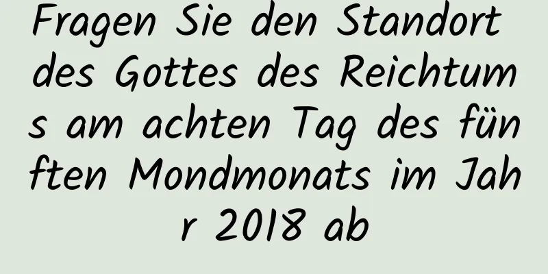 Fragen Sie den Standort des Gottes des Reichtums am achten Tag des fünften Mondmonats im Jahr 2018 ab