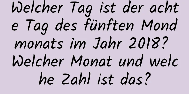 Welcher Tag ist der achte Tag des fünften Mondmonats im Jahr 2018? Welcher Monat und welche Zahl ist das?