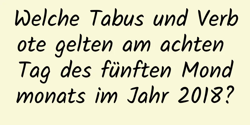 Welche Tabus und Verbote gelten am achten Tag des fünften Mondmonats im Jahr 2018?