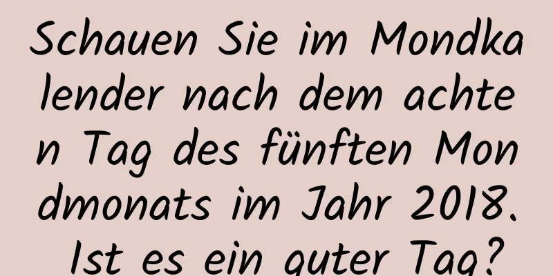 Schauen Sie im Mondkalender nach dem achten Tag des fünften Mondmonats im Jahr 2018. Ist es ein guter Tag?