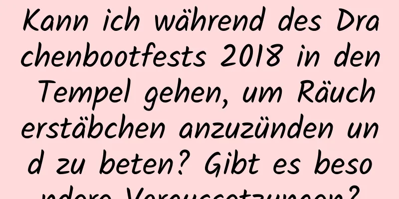 Kann ich während des Drachenbootfests 2018 in den Tempel gehen, um Räucherstäbchen anzuzünden und zu beten? Gibt es besondere Voraussetzungen?