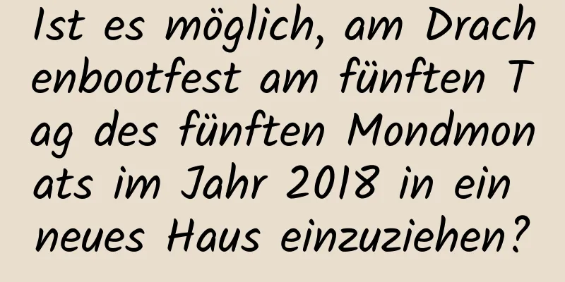 Ist es möglich, am Drachenbootfest am fünften Tag des fünften Mondmonats im Jahr 2018 in ein neues Haus einzuziehen?