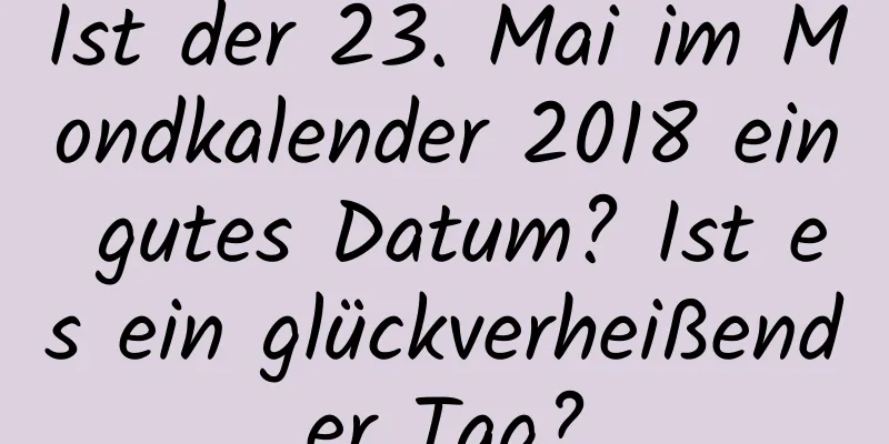 Ist der 23. Mai im Mondkalender 2018 ein gutes Datum? Ist es ein glückverheißender Tag?