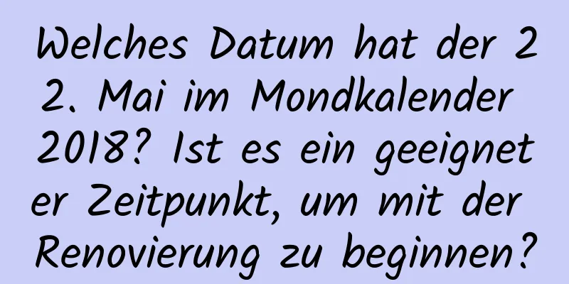 Welches Datum hat der 22. Mai im Mondkalender 2018? Ist es ein geeigneter Zeitpunkt, um mit der Renovierung zu beginnen?