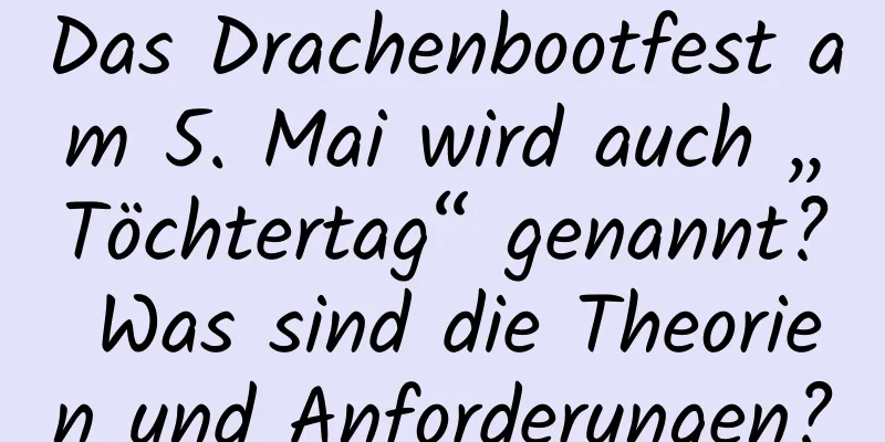 Das Drachenbootfest am 5. Mai wird auch „Töchtertag“ genannt? Was sind die Theorien und Anforderungen?