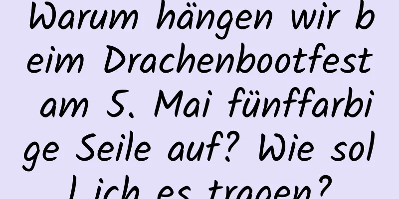 Warum hängen wir beim Drachenbootfest am 5. Mai fünffarbige Seile auf? Wie soll ich es tragen?