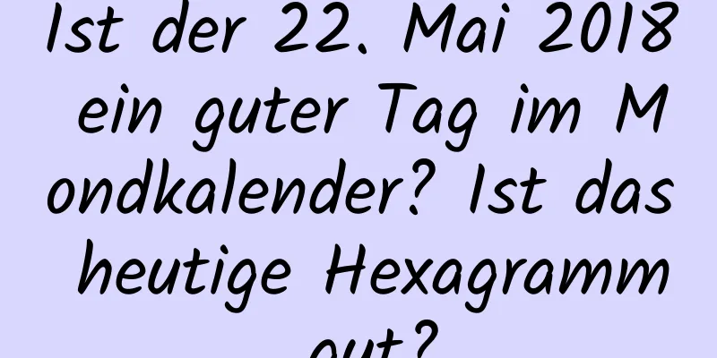 Ist der 22. Mai 2018 ein guter Tag im Mondkalender? Ist das heutige Hexagramm gut?