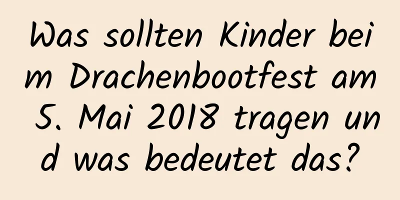 Was sollten Kinder beim Drachenbootfest am 5. Mai 2018 tragen und was bedeutet das?