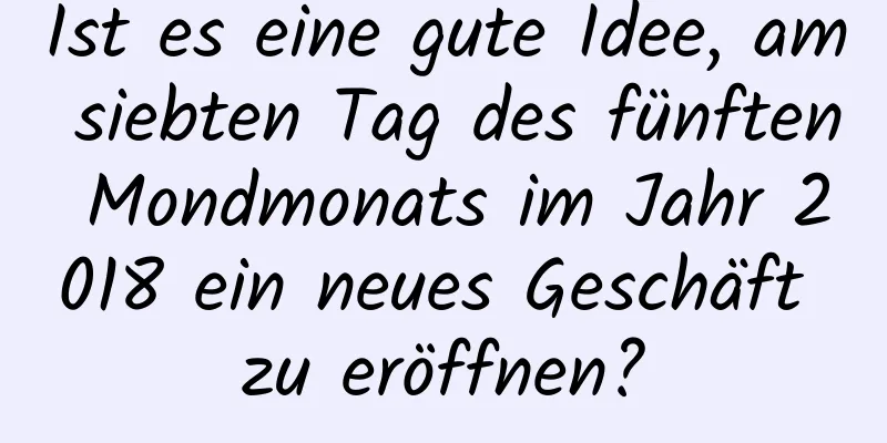 Ist es eine gute Idee, am siebten Tag des fünften Mondmonats im Jahr 2018 ein neues Geschäft zu eröffnen?