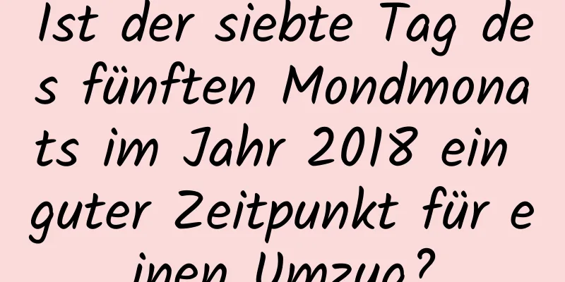 Ist der siebte Tag des fünften Mondmonats im Jahr 2018 ein guter Zeitpunkt für einen Umzug?