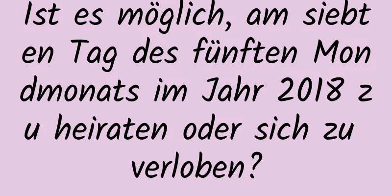 Ist es möglich, am siebten Tag des fünften Mondmonats im Jahr 2018 zu heiraten oder sich zu verloben?