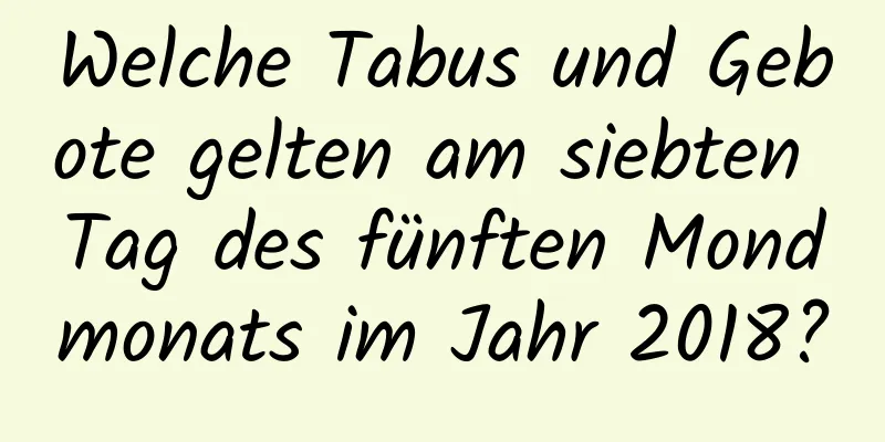 Welche Tabus und Gebote gelten am siebten Tag des fünften Mondmonats im Jahr 2018?