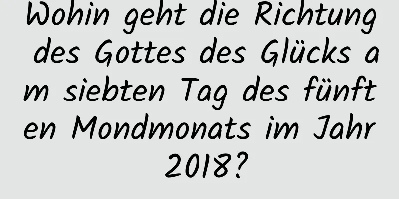 Wohin geht die Richtung des Gottes des Glücks am siebten Tag des fünften Mondmonats im Jahr 2018?