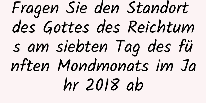 Fragen Sie den Standort des Gottes des Reichtums am siebten Tag des fünften Mondmonats im Jahr 2018 ab