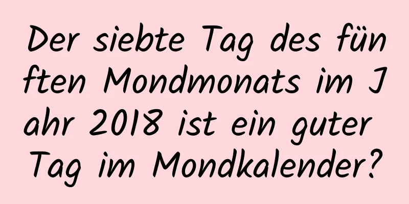 Der siebte Tag des fünften Mondmonats im Jahr 2018 ist ein guter Tag im Mondkalender?