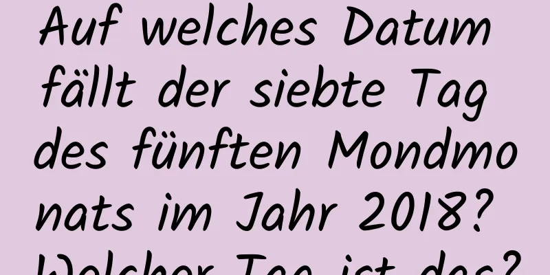 Auf welches Datum fällt der siebte Tag des fünften Mondmonats im Jahr 2018? Welcher Tag ist das?