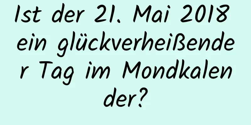 Ist der 21. Mai 2018 ein glückverheißender Tag im Mondkalender?